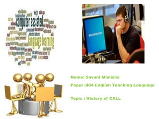 Name: Savani Manisha

Paper :404 English Teaching Language


Topic : History of CALL
 
