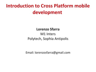 Introduction to Cross Platform mobile
development
Lorenzo Sfarra
M1 Inters
Polytech, Sophia Antipolis
Email: lorenzosfarra@gmail.com
 
