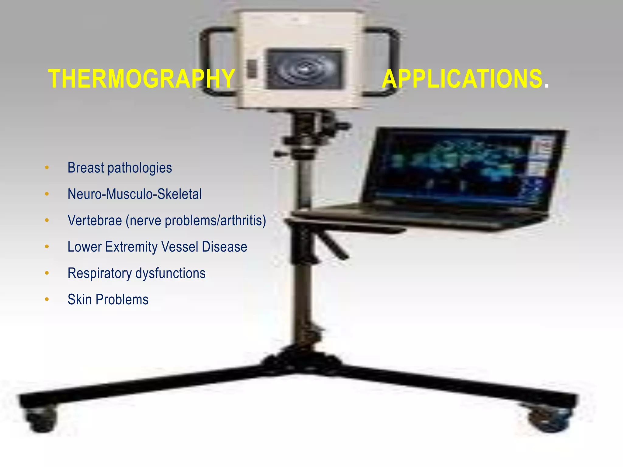 THERMOGRAPHY                               APPLICATIONS.


•   Breast pathologies
•   Neuro-Musculo-Skeletal
•   Vertebrae (nerve problems/arthritis)
•   Lower Extremity Vessel Disease
•   Respiratory dysfunctions
•   Skin Problems




GAURAV R. DESHMUKH
 