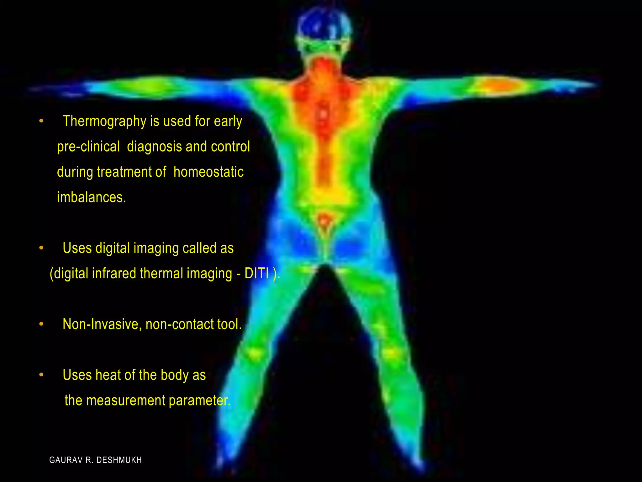 •     Thermography is used for early
     pre-clinical diagnosis and control
     during treatment of homeostatic
     imbalances.


•     Uses digital imaging called as
    (digital infrared thermal imaging - DITI ).


•     Non-Invasive, non-contact tool.


•     Uses heat of the body as
      the measurement parameter.


    GAURAV R. DESHMUKH
 