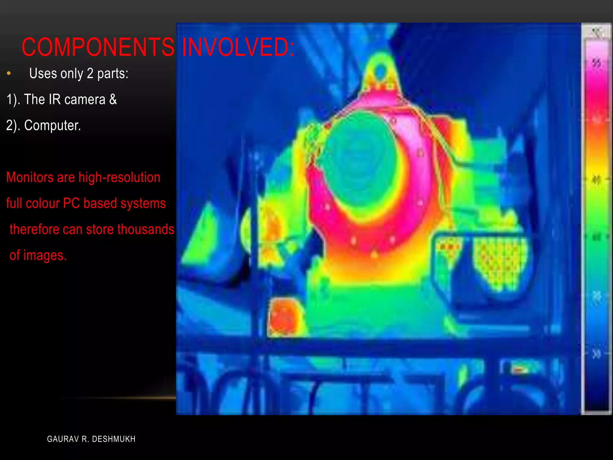 COMPONENTS INVOLVED:
•   Uses only 2 parts:
1). The IR camera &
2). Computer.


Monitors are high-resolution
full colour PC based systems
therefore can store thousands
of images.




       GAURAV R. DESHMUKH
 