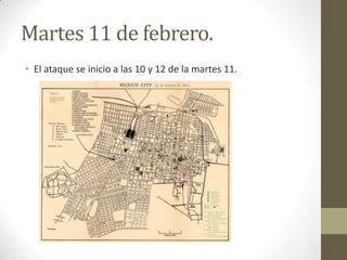 Martes 11 de febrero.
• El ataque se inicio a las 10 y 12 de la martes 11.
 