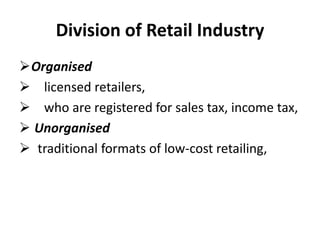 Division of Retail Industry
Organised
 licensed retailers,
 who are registered for sales tax, income tax,
 Unorganised
 traditional formats of low-cost retailing,
 