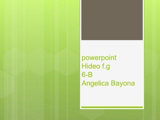 powerpoint
Hideo f.g
6-B
Angelica Bayona
 