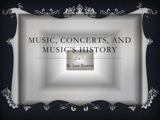 MUSIC, CONCERTS, AND
  MUSIC’S HISTORY
       By: Isaac Ramirez
 