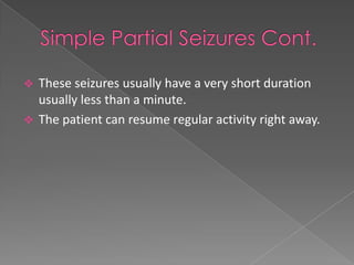  These seizures usually have a very short duration
  usually less than a minute.
 The patient can resume regular activity right away.
 