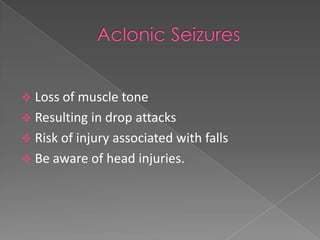  Loss of muscle tone
 Resulting in drop attacks
 Risk of injury associated with falls
 Be aware of head injuries.
 