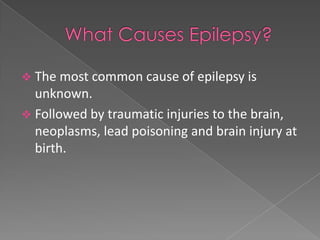  The most common cause of epilepsy is
  unknown.
 Followed by traumatic injuries to the brain,
  neoplasms, lead poisoning and brain injury at
  birth.
 