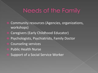    Community resources (Agencies, organizations,
    workshops)
   Caregivers (Early Childhood Educator)
   Psychologists, Psychiatrists, Family Doctor
   Counseling services
   Public Health Nurse
   Support of a Social Service Worker
 