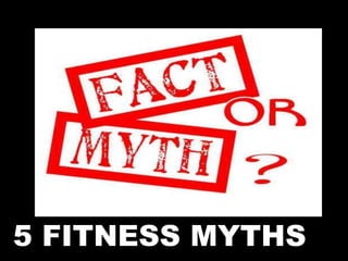 5 FITNESS MYTHS
 