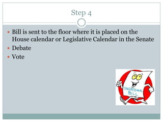 Step 4

 Bill is sent to the floor where it is placed on the
  House calendar or Legislative Calendar in the Senate
 Debate
 Vote
 