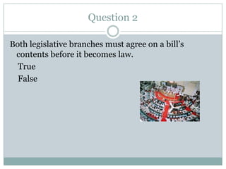 Question 2

Both legislative branches must agree on a bill’s
 contents before it becomes law.
  True
  False
 