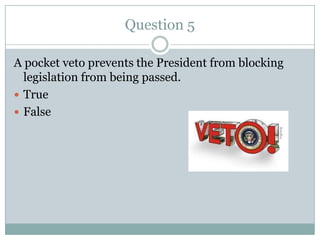 Question 5

A pocket veto prevents the President from blocking
  legislation from being passed.
 True
 False
 