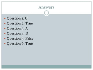 Answers

 Question 1: C
 Question 2: True
 Question 3: A
 Question 4: D
 Question 5: False
 Question 6: True
 