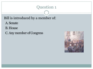 Question 1

Bill is introduced by a member of:
 A. Senate
 B. House
 C. Any member of Congress
 