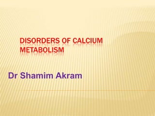 DISORDERS OF CALCIUM
  METABOLISM


Dr Shamim Akram
 