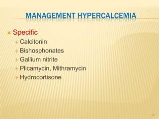 MANAGEMENT HYPERCALCEMIA

   Specific
     Calcitonin

     Bishosphonates

     Galliumnitrite
     Plicamycin, Mithramycin

     Hydrocortisone




                                   23
 