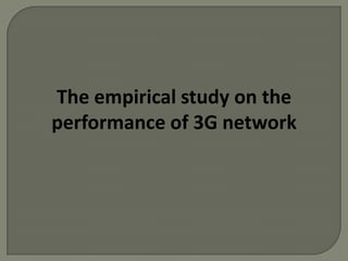 The empirical study on the
performance of 3G network
 