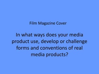 Film Magazine Cover

  In what ways does your media
product use, develop or challenge
  forms and conventions of real
        media products?
 