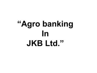 “Agro banking
In
JKB Ltd.”
 