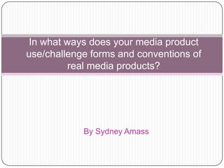 By Sydney Amass
In what ways does your media product
use/challenge forms and conventions of
real media products?
 