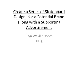 Create a Series of Skateboard
Designs for a Potential Brand
a long with a Supporting
Advertisement
Bryn Walden-Jones
EPQ
 