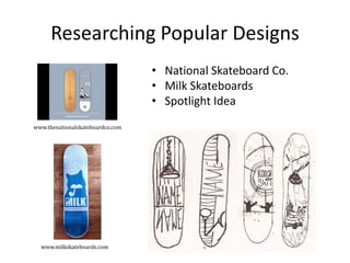 Researching Popular Designs
• National Skateboard Co.
• Milk Skateboards
• Spotlight Idea
www.thenationalskateboardco.com
www.milkskateboards.com
 