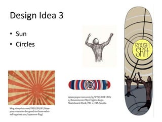 Design Idea 3
• Sun
• Circles
blog.nineplus.com/2010/09/01/love-
your-enemies-be-good-to-those-who-
sell-against-you/japanese-flag/
www.popscreen.com/p/MTUyNDE1NDc
z/Amazoncom-Flip-Cryptic-Logo-
Skateboard-Deck-781-x-315-Sports-
 