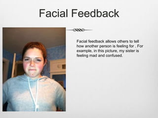 Facial Feedback

       Facial feedback allows others to tell
       how another person is feeling for . For
       example, in this picture, my sister is
       feeling mad and confused.
 