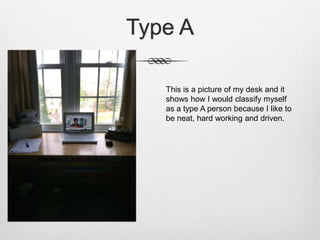 Type A

   This is a picture of my desk and it
   shows how I would classify myself
   as a type A person because I like to
   be neat, hard working and driven.
 