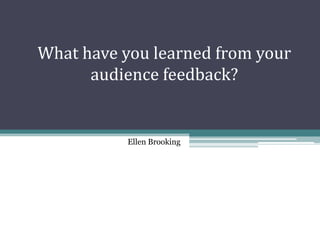 What have you learned from your
audience feedback?
Ellen Brooking
 