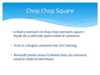 Is Deera cearnach nó chop chop cearnach, sqaure I
Ryadh áit a raibh báis duine maidir le coireanna.
Tá sé ar a dtugtar uaireanta mar Cirt Cearnóg.
Rinneadh pionós anseo le blianta fada, do coireanna
cosúil le robáil nó dúnmharú.
Chop Chop Square
 
