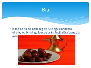 Is mó de na bia a tháinig ón Áise agus lár miasa
oirthir, ina bhfuil go leor de grán, feoil, dátaí agus bia
mara.
Bia
 
