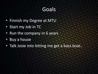 Goals
• Finnish my Degree at MTU
• Start my Job in TC
• Run the company in 6 years
• Buy a house
• Talk Josie into letting me get a bass boat..
 
