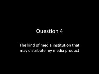 Question 4
The kind of media institution that
may distribute my media product
 