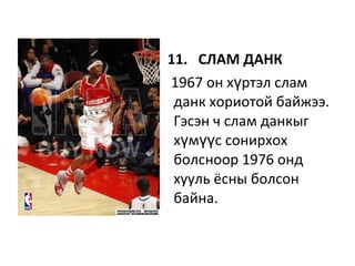 11. СЛАМ ДАНК
1967 он х ртэл сламү
данк хориотой байжээ.
Гэсэн ч слам данкыг
х м с сонирхохү үү
болсноор 1976 онд
хууль ёсны болсон
байна.
 