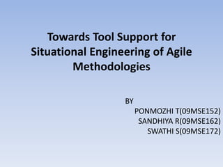 Towards Tool Support for
Situational Engineering of Agile
        Methodologies

                  BY
                       PONMOZHI T(09MSE152)
                        SANDHIYA R(09MSE162)
                          SWATHI S(09MSE172)
 