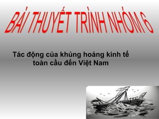 Tác động của khủng hoảng kinh tế
toàn cầu đến Việt Nam
 