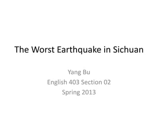 The Worst Earthquake in Sichuan
Yang Bu
English 403 Section 02
Spring 2013
 