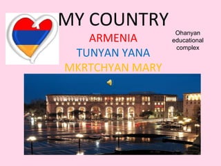 MY COUNTRY
ARMENIA
TUNYAN YANA
MKRTCHYAN MARY
Ohanyan
educational
complex
 