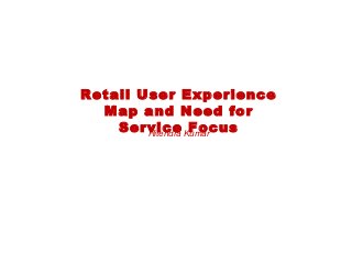Retail User Experience
Map and Need for
Service FocusHitendra Kumar
 