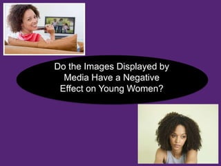 Do the Images Displayed by
Media Have a Negative
Effect on Young Women?
 