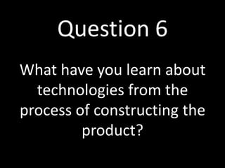 Question 6
What have you learn about
technologies from the
process of constructing the
product?
 
