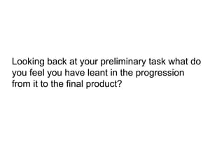 Looking back at your preliminary task what do
you feel you have leant in the progression
from it to the final product?
 