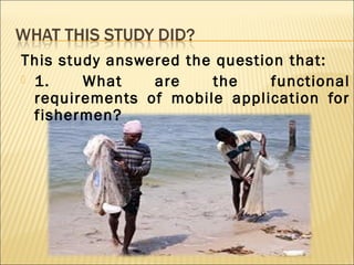 This study answered the question that:
 1. What are the functional
requirements of mobile application for
fishermen?
 