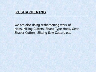 RESHARPENING
We are also doing resharpening work of
Hobs, Milling Cutters, Shank Type Hobs, Gear
Shaper Cutters, Slitting Saw Cutters etc.
 