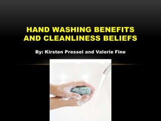 By: Kirsten Pressel and Valerie Fine
HAND WASHING BENEFITS
AND CLEANLINESS BELIEFS
 