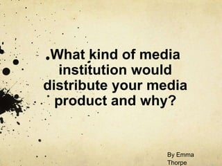 What kind of media
institution would
distribute your media
product and why?
By Emma
Thorpe
 