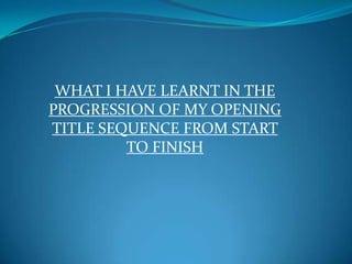 WHAT I HAVE LEARNT IN THE
PROGRESSION OF MY OPENING
TITLE SEQUENCE FROM START
TO FINISH
 