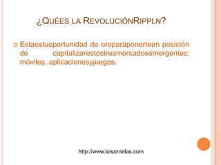  Estaestuoportunidad de oroparaponerteen posición
de capitalizarestostresmercadosemergentes:
móviles, aplicacionesyjuegos.
¿QUÉES LA REVOLUCIÓNRIPPLN?
http://www.luisornelas.com
 